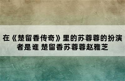 在《楚留香传奇》里的苏蓉蓉的扮演者是谁 楚留香苏蓉蓉赵雅芝